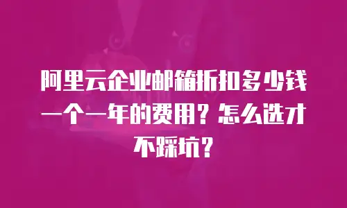 阿里云企业邮箱折扣多少钱一个一年的费用？怎么选才不踩坑？