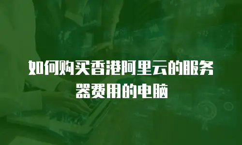 如何购买香港阿里云的服务器费用的电脑