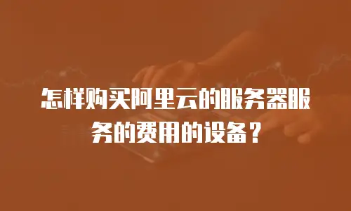 怎样购买阿里云的服务器服务的费用的设备？