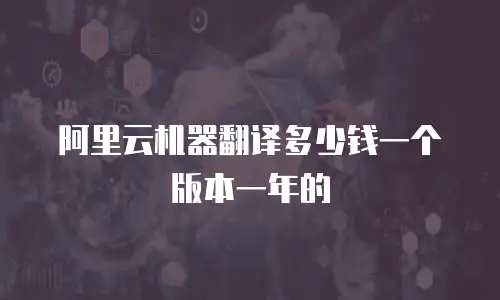 阿里云机器翻译多少钱一个版本一年的