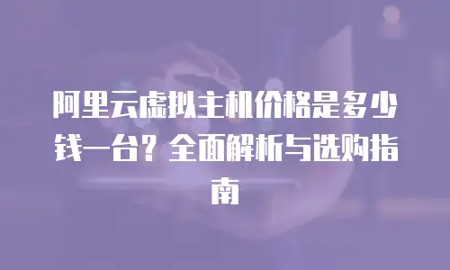阿里云虚拟主机价格是多少钱一台？全面解析与选购指南