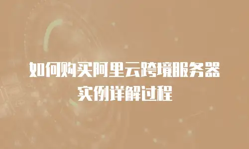 如何购买阿里云跨境服务器实例详解过程