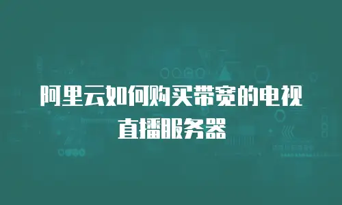 阿里云如何购买带宽的电视直播服务器