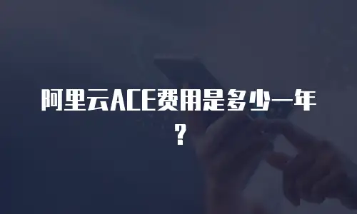 阿里云ACE费用是多少一年？