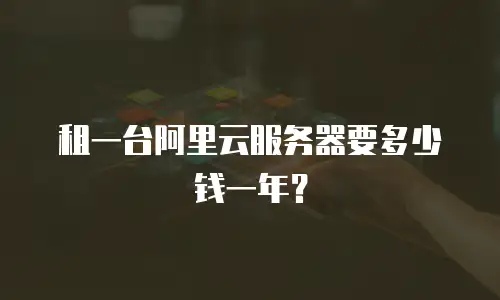 租一台阿里云服务器要多少钱一年？