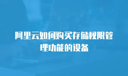 阿里云如何购买存储权限管理功能的设备