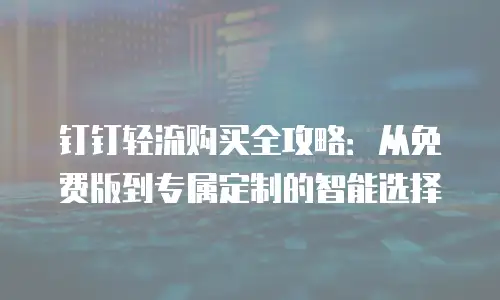 钉钉轻流购买全攻略：从免费版到专属定制的智能选择