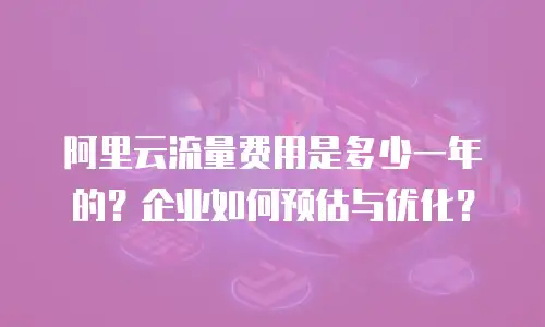阿里云流量费用是多少一年的？企业如何预估与优化？