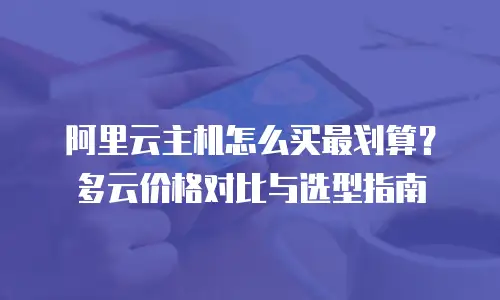 阿里云主机怎么买最划算？多云价格对比与选型指南
