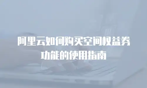阿里云如何购买空间权益券功能的使用指南