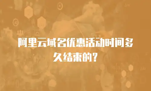 阿里云域名优惠活动时间多久结束的？