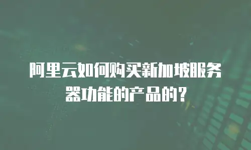 阿里云如何购买新加坡服务器功能的产品的？