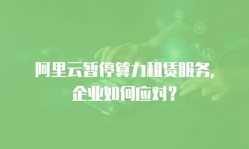 阿里云暂停算力租赁服务，企业如何应对？