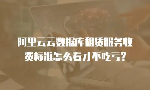 阿里云云数据库租赁服务收费标准怎么看才不吃亏？