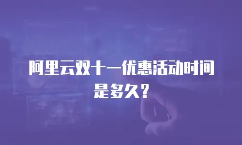 阿里云双十一优惠活动时间是多久？