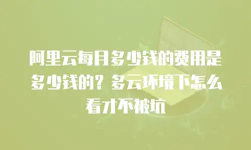 阿里云每月多少钱的费用是多少钱的？多云环境下怎么看才不被坑