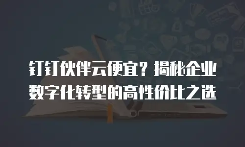 钉钉伙伴云便宜？揭秘企业数字化转型的高性价比之选