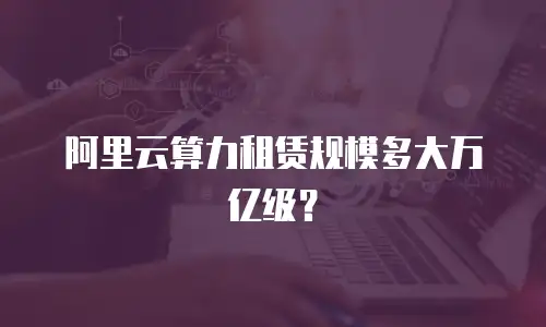 阿里云算力租赁规模多大万亿级？