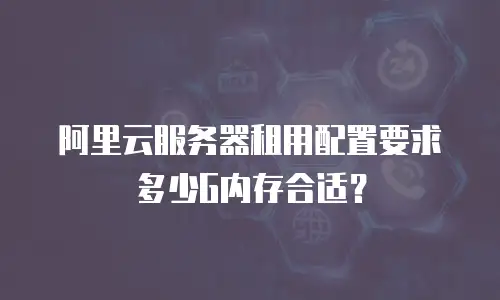阿里云服务器租用配置要求多少G内存合适？