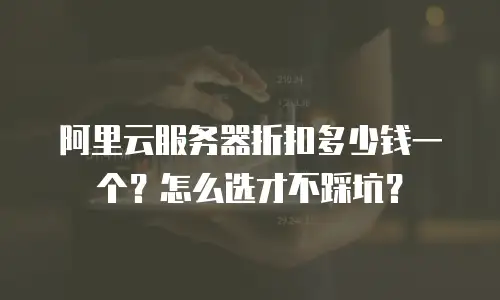 阿里云服务器折扣多少钱一个？怎么选才不踩坑？