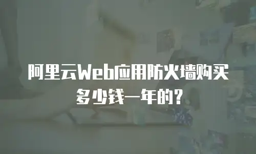 阿里云Web应用防火墙购买多少钱一年的？