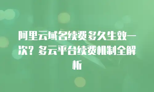 阿里云域名续费多久生效一次？多云平台续费机制全解析