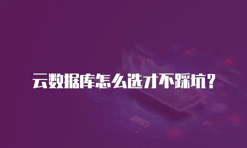 云数据库怎么选才不踩坑？