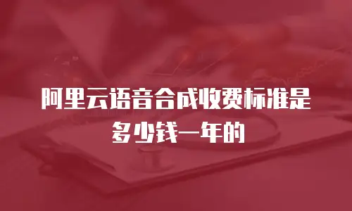 阿里云语音合成收费标准是多少钱一年的