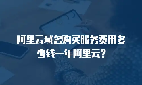 阿里云域名购买服务费用多少钱一年阿里云？