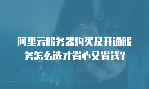 阿里云服务器购买及开通服务怎么选才省心又省钱？