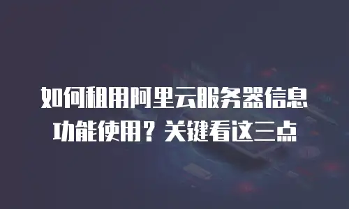 如何租用阿里云服务器信息功能使用？关键看这三点