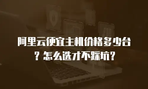 阿里云便宜主机价格多少台？怎么选才不踩坑？