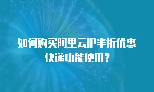 如何购买阿里云IP半折优惠快递功能使用？