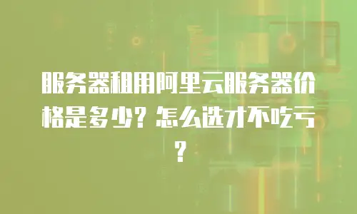 服务器租用阿里云服务器价格是多少？怎么选才不吃亏？