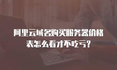 阿里云域名购买服务器价格表怎么看才不吃亏？