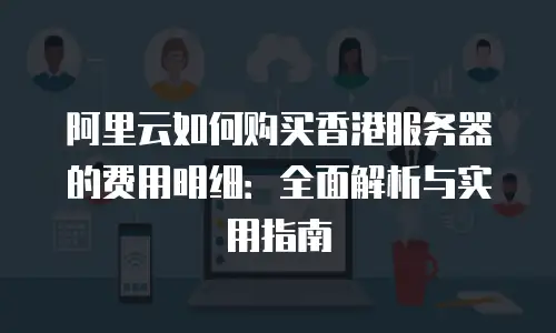 阿里云如何购买香港服务器的费用明细：全面解析与实用指南
