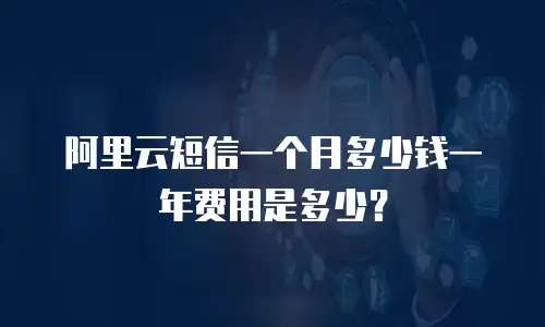阿里云短信一个月多少钱一年费用是多少？