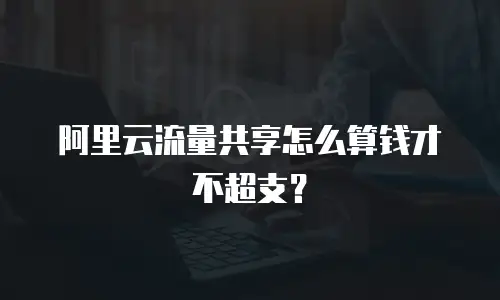 阿里云流量共享怎么算钱才不超支？