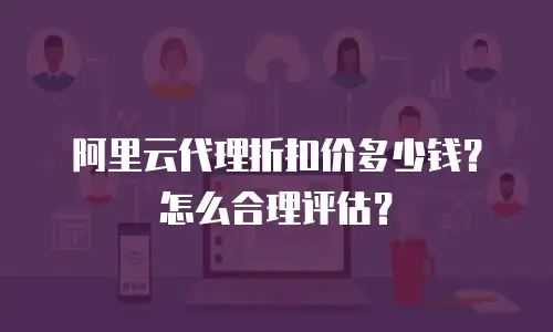 阿里云代理折扣价多少钱？怎么合理评估？