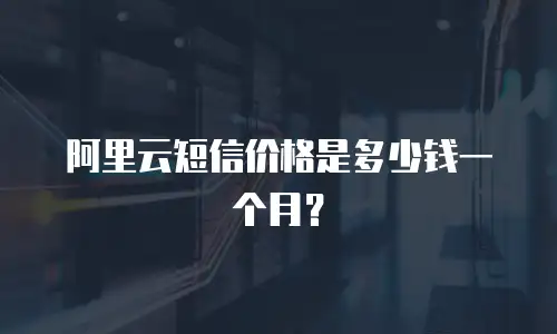 阿里云短信价格是多少钱一个月？