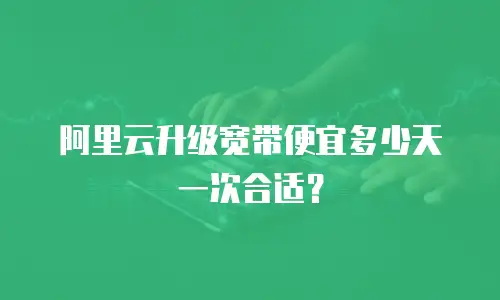 阿里云升级宽带便宜多少天一次合适？