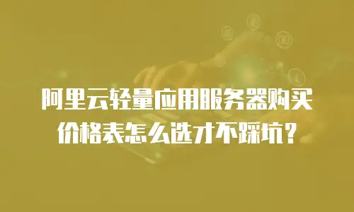 阿里云轻量应用服务器购买价格表怎么选才不踩坑？