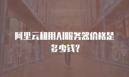阿里云租用AI服务器价格是多少钱？
