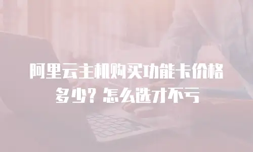 阿里云主机购买功能卡价格多少？怎么选才不亏
