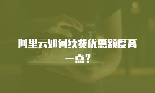 阿里云如何续费优惠额度高一点？