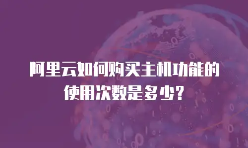 阿里云如何购买主机功能的使用次数是多少？