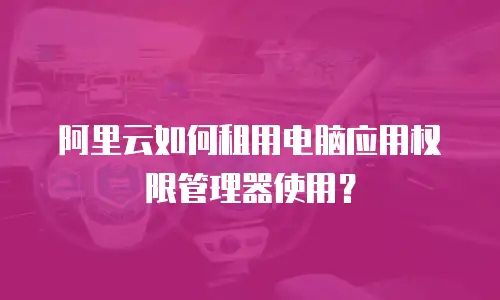 阿里云如何租用电脑应用权限管理器使用？
