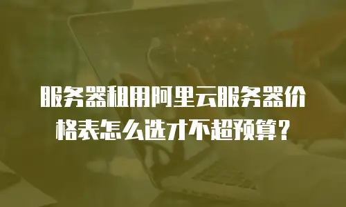 服务器租用阿里云服务器价格表怎么选才不超预算？