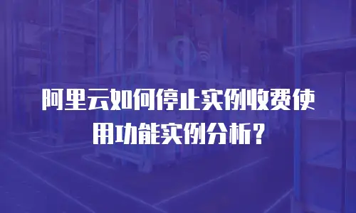 阿里云如何停止实例收费使用功能实例分析？