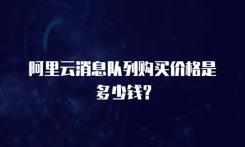 阿里云消息队列购买价格是多少钱？